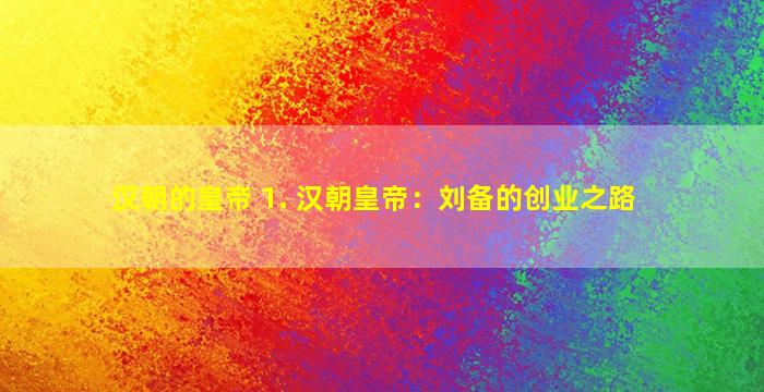 汉朝的皇帝 1. 汉朝皇帝：刘备的创业之路
